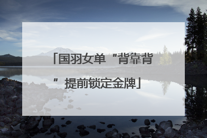 国羽女单“背靠背”提前锁定金牌