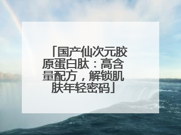 国产仙次元胶原蛋白肽：高含量配方，解锁肌肤年轻密码