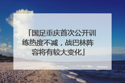国足重庆首次公开训练热度不减，战巴林阵容将有较大变化