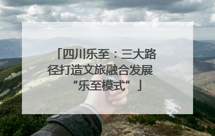 四川乐至：三大路径打造文旅融合发展“乐至模式”