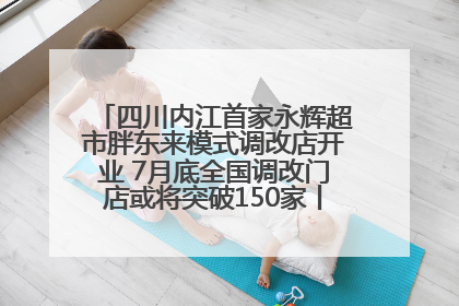 四川内江首家永辉超市胖东来模式调改店开业 7月底全国调改门店或将突破150家丨新经济观察
