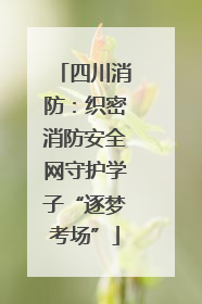 四川消防：织密消防安全网守护学子“逐梦考场”