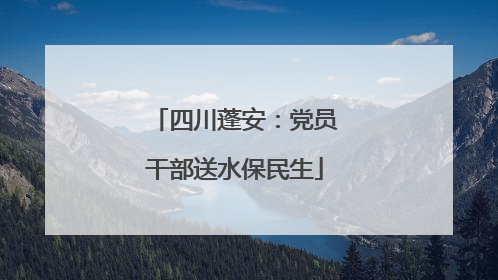 四川蓬安：党员干部送水保民生