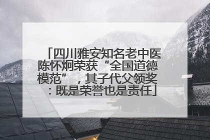 四川雅安知名老中医陈怀炯荣获“全国道德模范”，其子代父领奖：既是荣誉也是责任