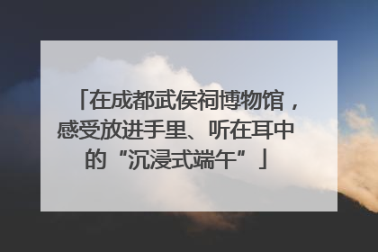 在成都武侯祠博物馆，感受放进手里、听在耳中的“沉浸式端午”