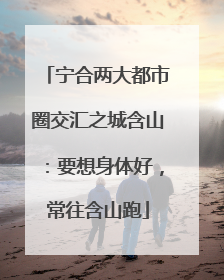 宁合两大都市圈交汇之城含山：要想身体好，常往含山跑