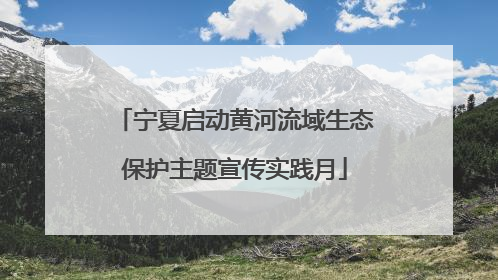宁夏启动黄河流域生态保护主题宣传实践月