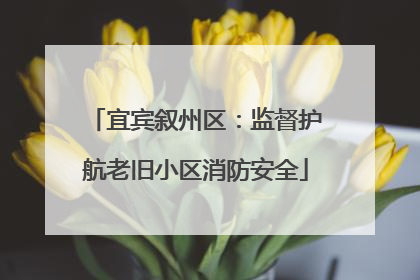 宜宾叙州区：监督护航老旧小区消防安全