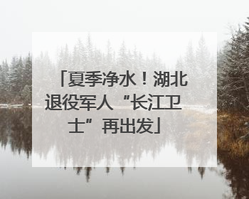 夏季净水！湖北退役军人“长江卫士”再出发
