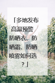 多地发布高温预警 防晒衣、防晒霜、防晒喷雾如何选？