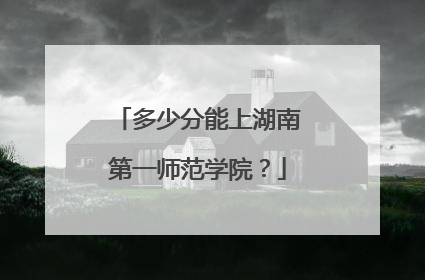 多少分能上湖南第一师范学院？