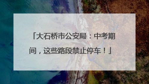 大石桥市公安局：中考期间，这些路段禁止停车！