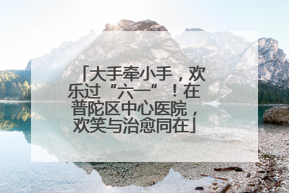 大手牵小手，欢乐过“六一”！在普陀区中心医院，欢笑与治愈同在