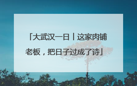 大武汉一日︱这家肉铺老板，把日子过成了诗