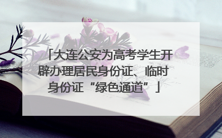 大连公安为高考学生开辟办理居民身份证、临时身份证“绿色通道”