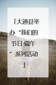 大通县举办“我们的节日·端午”系列活动