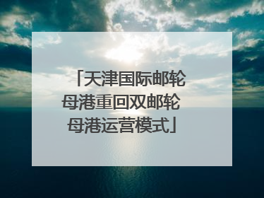 天津国际邮轮母港重回双邮轮母港运营模式