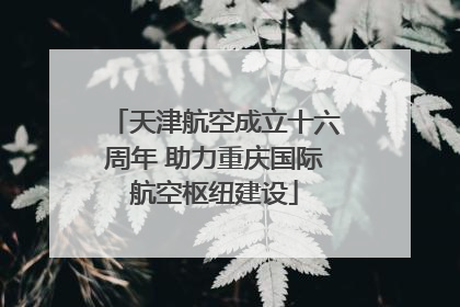 天津航空成立十六周年 助力重庆国际航空枢纽建设