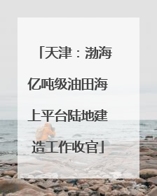 天津：渤海亿吨级油田海上平台陆地建造工作收官