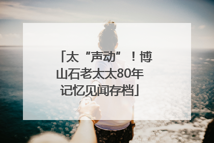 太“声动”！博山石老太太80年记忆见闻存档