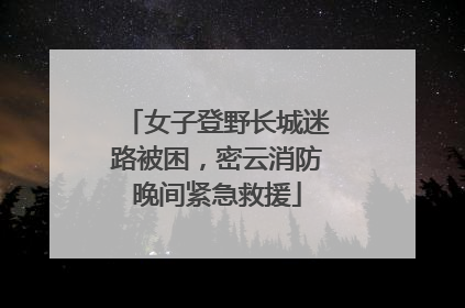 女子登野长城迷路被困，密云消防晚间紧急救援