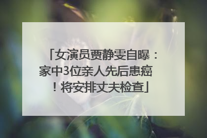 女演员贾静雯自曝：家中3位亲人先后患癌！将安排丈夫检查