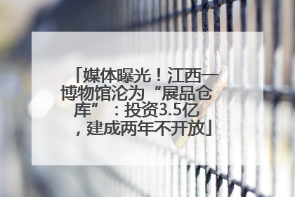 媒体曝光！江西一博物馆沦为“展品仓库”：投资3.5亿，建成两年不开放