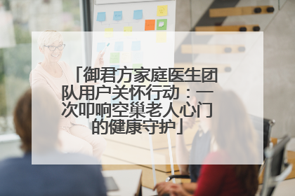 御君方家庭医生团队用户关怀行动：一次叩响空巢老人心门的健康守护
