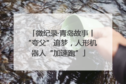 微纪录·青岛故事丨“夸父”追梦，人形机器人“加速跑”