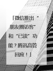微信推出“朋友圈访客”和“已读”功能？腾讯高管回应！