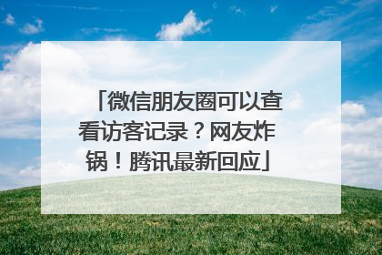 微信朋友圈可以查看访客记录？网友炸锅！腾讯最新回应