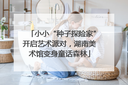 小小“种子探险家”开启艺术派对，湖南美术馆变身童话森林