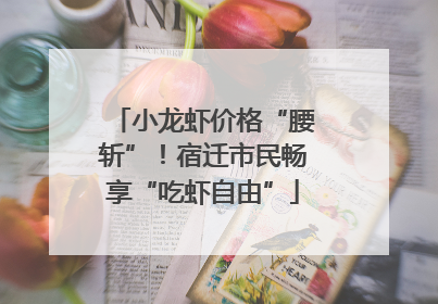 小龙虾价格“腰斩”！宿迁市民畅享“吃虾自由”