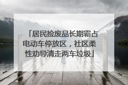 居民捡废品长期霸占电动车停放区，社区柔性劝导清走两车垃圾