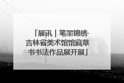 展讯｜笔墨锦绣·吉林省美术馆馆藏草书书法作品展开展