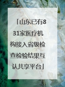 山东已有831家医疗机构接入省级检查检验结果互认共享平台