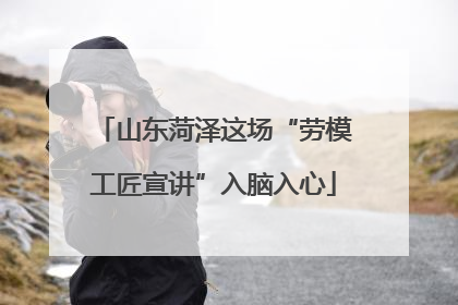 山东菏泽这场“劳模工匠宣讲”入脑入心