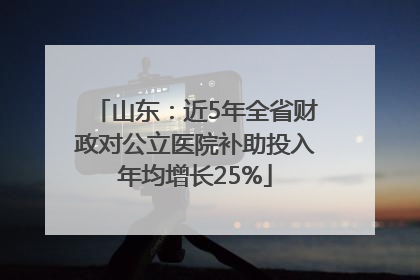 山东：近5年全省财政对公立医院补助投入年均增长25%