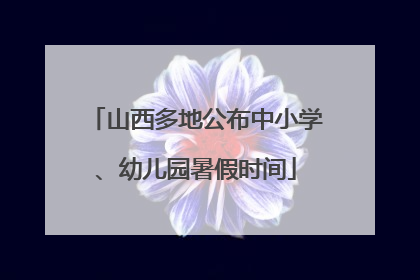 山西多地公布中小学、幼儿园暑假时间