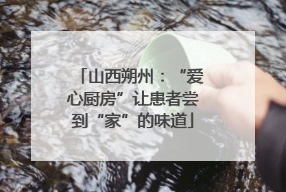 山西朔州：“爱心厨房”让患者尝到“家”的味道