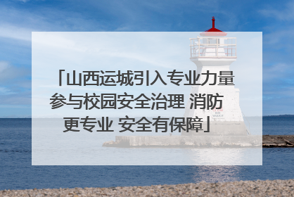 山西运城引入专业力量参与校园安全治理 消防更专业 安全有保障