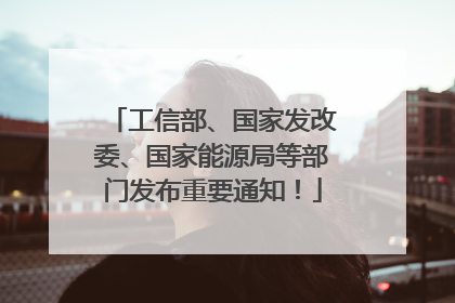 工信部、国家发改委、国家能源局等部门发布重要通知！