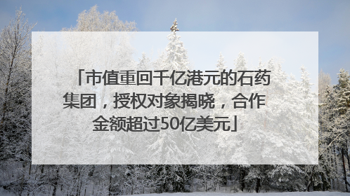 市值重回千亿港元的石药集团，授权对象揭晓，合作金额超过50亿美元