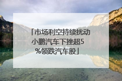 市场利空持续扰动 小鹏汽车下挫超5%领跌汽车股