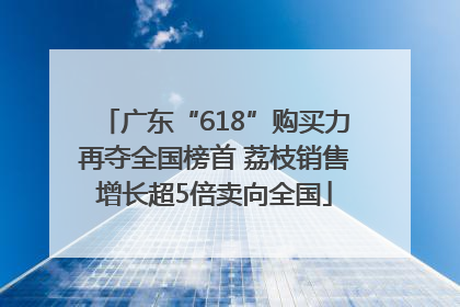 广东“618”购买力再夺全国榜首 荔枝销售增长超5倍卖向全国