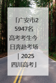 广安市25947名高考考生今日奔赴考场｜2025四川高考