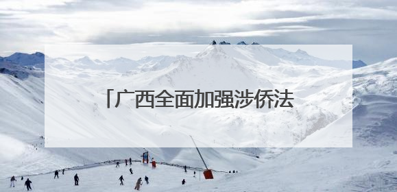 广西全面加强涉侨法律服务 以法治之光护侨益聚侨力暖侨心