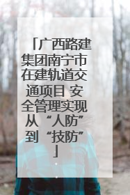 广西路建集团南宁市在建轨道交通项目 安全管理实现从“人防”到“技防”