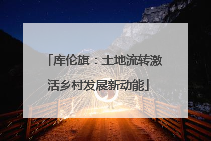 库伦旗：土地流转激活乡村发展新动能