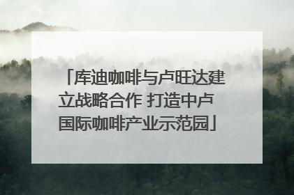 库迪咖啡与卢旺达建立战略合作 打造中卢国际咖啡产业示范园